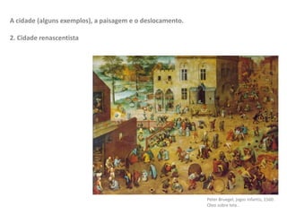 A cidade (alguns exemplos), a paisagem e o deslocamento.
2. Cidade renascentista
Peter Bruegel, jogos infantis, 1560.
Oleo sobre tela..
 