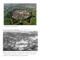 Cidade ideal de Chaux, pensada para a marina de sal de
Franche-Comté (projecto iniciado em 1774 e fortemente
inspirado nas cidades utópicas renascentistas)
Palmanova, 1593, Italia.
 