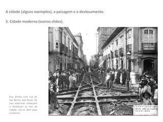 A cidade (alguns exemplos), a paisagem e o deslocamento.
3. Cidade moderna (outros slides).
Rua direita com rua de
Sao Bento, Sao Paulo. AS
vias exterrnas começam
a atravessar as vias da
cidade: ela se abre para
o externo.
 