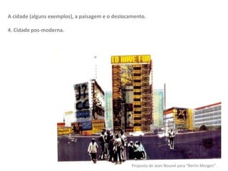 A cidade (alguns exemplos), a paisagem e o deslocamento.
4. Cidade pos-moderna.
Proposta de Jean Nouvel para “Berlin Morgen” .
 