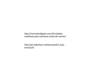 http://nomadesdigitais.com/10-cidades-
medievais-para-conhecer-antes-de-morrer/
http://pt.slideshare.net/karmaciel/1-aula-
renascurb
 