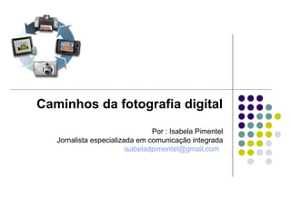 Caminhos da fotografia digital
                                 Por : Isabela Pimentel
   Jornalista especializada em comunicação integrada
                         isabeladpimentel@gmail.com
 