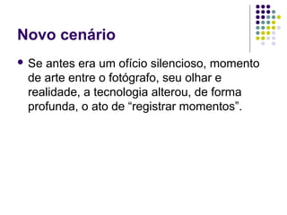 Novo cenário
 Seantes era um ofício silencioso, momento
 de arte entre o fotógrafo, seu olhar e
 realidade, a tecnologia alterou, de forma
 profunda, o ato de “registrar momentos”.
 