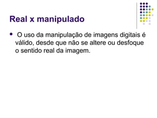 Real x manipulado
    O uso da manipulação de imagens digitais é
    válido, desde que não se altere ou desfoque
    o sentido real da imagem.
 