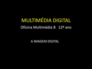 MULTIMÉDIA DIGITAL
Oficina Multimédia B 12º ano
A IMAGEM DIGITAL

 