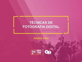TÉCNICAS DE
FOTOGRAFIA DIGITAL
Adriano Ellert
 