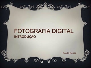 FOTOGRAFIA DIGITAL
INTRODUÇÃO



              Paulo Neves
 