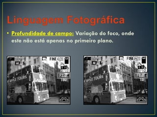 • Profundidade de campo: Variação do foco, onde
este não está apenas no primeiro plano.
 