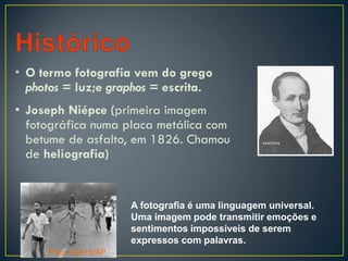 • O termo fotografia vem do grego
photos = luz;e graphos = escrita.
• Joseph Niépce (primeira imagem
fotográfica numa placa metálica com
betume de asfalto, em 1826. Chamou
de heliografia)
Foto: Nick Ut/AP
A fotografia é uma linguagem universal.
Uma imagem pode transmitir emoções e
sentimentos impossíveis de serem
expressos com palavras.
 
