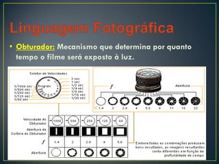 • Obturador: Mecanismo que determina por quanto
tempo o filme será exposto à luz.
 