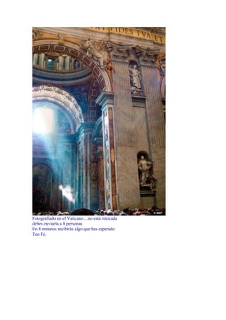 Fotografiado en el Vaticano....no está retocada
debes enviarla a 8 personas
En 8 minutos recibirás algo que has esperado
Ten Fé.
 
