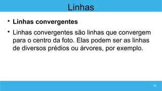 10
Linhas

Linhas convergentes

Linhas convergentes são linhas que convergem
para o centro da foto. Elas podem ser as linhas
de diversos prédios ou árvores, por exemplo.
 