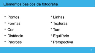 2
Elementos básicos da fotografia

Pontos * Linhas

Formas * Texturas

Cor * Tom

Distância * Equilíbrio

Padrões * Perspectiva
 