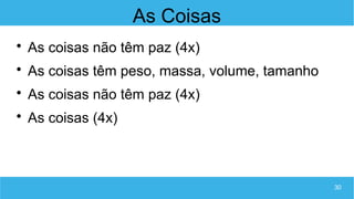 30
As Coisas

As coisas não têm paz (4x)

As coisas têm peso, massa, volume, tamanho

As coisas não têm paz (4x)

As coisas (4x)
 