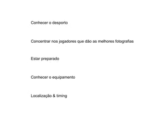 Conhecer o desporto Concentrar nos jogadores que dão as melhores fotografias Estar preparado Conhecer o equipamento Localização & timing 