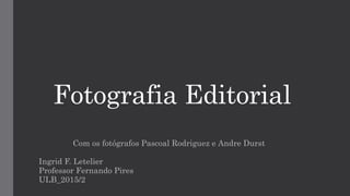 Fotografia Editorial
Com os fotógrafos Pascoal Rodriguez e Andre Durst
Ingrid F. Letelier
Professor Fernando Pires
ULB_2015/2
 