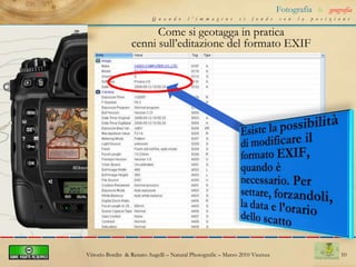 6Fotografia&geografiaCosa significa “geotaggare le foto”Quando l’immagine si fonde con la posizione   Geotaggare una foto significa inserire leinformazioni quali le coordinate geografiche all’interno di un sistema geografico (web)Vittorio Bordin  & Renato Augelli – NaturalPhotografic – Marzo 2010 Vicenza