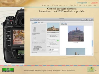 Ci si porta appresso un data logger, un GPS oppure se si dispone di cellulari che hanno il GPS integrato si scatta e i dati rilevati sono acquisti automaticamenteVittorio Bordin  & Renato Augelli – NaturalPhotografic – Marzo 2010 Vicenza