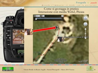 24Fotografia&geografiaQuando l’immagine si fonde con la posizioneCome si geotagga in praticaInterazione con GpicSyncFile EXIF della fotoTracciato GPX scaricato da GPSRisultato elaborazione della sincronizzazione  tra EXIF e GPXVittorio Bordin  & Renato Augelli – NaturalPhotografic – Marzo 2010 Vicenza