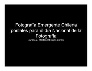 Fotografía Emergente Chilena
postales para el día Nacional de la
            Fotografía
        curadora: Montserrat Rojas Coradi
 
