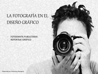 LA FOTOGRAFÍA EN EL
DISEÑO GRÁFICO
- FOTOGRAFÍA PUBLICITARIA
- REPORTAJE GRÁFICO
Elaborado por Yulmarany Rodríguez
 