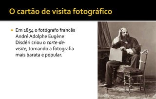  Em 1854 o fotógrafo francês 
André Adolphe Eugène 
Disdéri criou o carte-de-visite, 
tornando a fotografia 
mais barata e popular. 
 