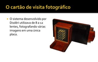  O sistema desenvolvido por 
Disdéri utilizava de 8 a 12 
lentes, fotografando várias 
imagens em uma única 
placa. 
 