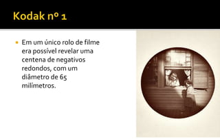  Em um único rolo de filme 
era possível revelar uma 
centena de negativos 
redondos, com um 
diâmetro de 65 
milímetros. 
 