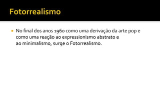  No final dos anos 1960 como uma derivação da arte pop e 
como uma reação ao expressionismo abstrato e 
ao minimalismo, surge o Fotorrealismo. 
 