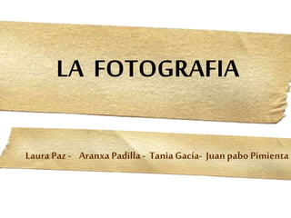 LA FOTOGRAFIA 
Laura Paz - Aranxa Padilla - Tania Gacía- Juan pabo Pimienta 
 