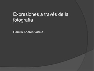 Expresiones a través de la
fotografía
Camilo Andres Varela
 