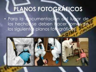 PLANOS FOTOGRÁFICOS
• Para la documentación del lugar de
los hechos se deben hacer tomas en
los siguientes planos fotográficos:
 