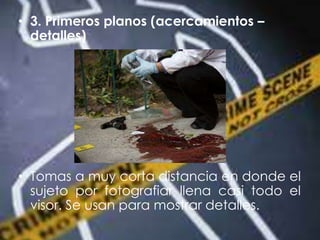 • 3. Primeros planos (acercamientos –
detalles)
• Tomas a muy corta distancia en donde el
sujeto por fotografiar llena casi todo el
visor. Se usan para mostrar detalles.
 