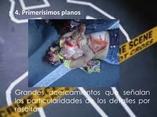 • 4. Primerísimos planos
• Grandes acercamientos que señalan
las particularidades de los detalles por
resaltar.
 