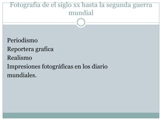 Fotografia de el siglo xx hasta la segunda guerra
                      mundial



Periodismo
Reportera grafica
Realismo
Impresiones fotográficas en los diario
mundiales.
 