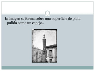 la imagen se forma sobre una superficie de plata
  pulida como un espejo..
 