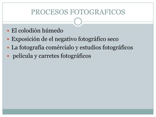 PROCESOS FOTOGRAFICOS

 El colodión húmedo
 Exposición de el negativo fotográfico seco
 La fotografía comércialo y estudios fotográficos
 película y carretes fotográficos
 