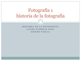 Fotografía 1
historia de la fotografía

   HISTORIA DE LA FOTOGRAFÍA
      LAURA PATRICIA DIAZ
         DISEÑO VISUAL
 