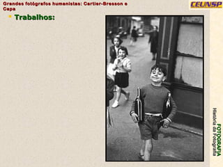 FOTOGRAFIAFOTOGRAFIA
HistóriadaFotografiaHistóriadaFotografia
Grandes fotógrafos humanistas: Cartier-Bresson eGrandes fotógrafos humanistas: Cartier-Bresson e
CapaCapa
10
 Trabalhos:Trabalhos:
 