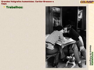 FOTOGRAFIAFOTOGRAFIA
HistóriadaFotografiaHistóriadaFotografia
Grandes fotógrafos humanistas: Cartier-Bresson eGrandes fotógrafos humanistas: Cartier-Bresson e
CapaCapa
11
 Trabalhos:Trabalhos:
 