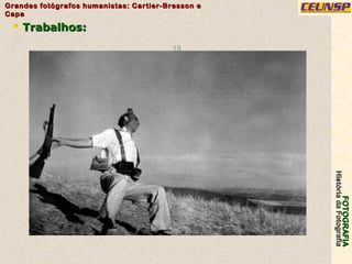 FOTOGRAFIAFOTOGRAFIA
HistóriadaFotografiaHistóriadaFotografia
Grandes fotógrafos humanistas: Cartier-Bresson eGrandes fotógrafos humanistas: Cartier-Bresson e
CapaCapa
18
 Trabalhos:Trabalhos:
 