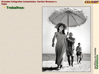 FOTOGRAFIAFOTOGRAFIA
HistóriadaFotografiaHistóriadaFotografia
Grandes fotógrafos humanistas: Cartier-Bresson eGrandes fotógrafos humanistas: Cartier-Bresson e
CapaCapa
20
 Trabalhos:Trabalhos:
 