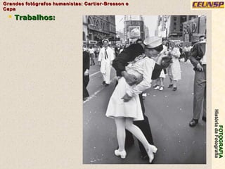 FOTOGRAFIAFOTOGRAFIA
HistóriadaFotografiaHistóriadaFotografia
Grandes fotógrafos humanistas: Cartier-Bresson eGrandes fotógrafos humanistas: Cartier-Bresson e
CapaCapa
23
 Trabalhos:Trabalhos:
 