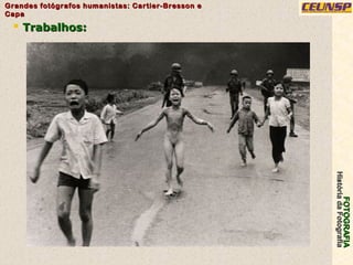 FOTOGRAFIAFOTOGRAFIA
HistóriadaFotografiaHistóriadaFotografia
Grandes fotógrafos humanistas: Cartier-Bresson eGrandes fotógrafos humanistas: Cartier-Bresson e
CapaCapa
24
 Trabalhos:Trabalhos:
 