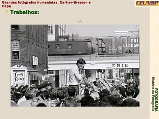 FOTOGRAFIAFOTOGRAFIA
HistóriadaFotografiaHistóriadaFotografia
Grandes fotógrafos humanistas: Cartier-Bresson eGrandes fotógrafos humanistas: Cartier-Bresson e
CapaCapa
25
 Trabalhos:Trabalhos:
 