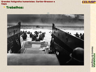 FOTOGRAFIAFOTOGRAFIA
HistóriadaFotografiaHistóriadaFotografia
Grandes fotógrafos humanistas: Cartier-Bresson eGrandes fotógrafos humanistas: Cartier-Bresson e
CapaCapa
26
 Trabalhos:Trabalhos:
 
