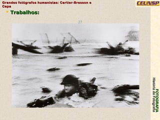FOTOGRAFIAFOTOGRAFIA
HistóriadaFotografiaHistóriadaFotografia
Grandes fotógrafos humanistas: Cartier-Bresson eGrandes fotógrafos humanistas: Cartier-Bresson e
CapaCapa
27
 Trabalhos:Trabalhos:
 