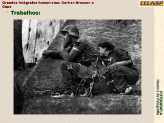 FOTOGRAFIAFOTOGRAFIA
HistóriadaFotografiaHistóriadaFotografia
Grandes fotógrafos humanistas: Cartier-Bresson eGrandes fotógrafos humanistas: Cartier-Bresson e
CapaCapa
33
 Trabalhos:Trabalhos:
 