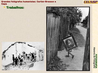 FOTOGRAFIAFOTOGRAFIA
HistóriadaFotografiaHistóriadaFotografia
Grandes fotógrafos humanistas: Cartier-Bresson eGrandes fotógrafos humanistas: Cartier-Bresson e
CapaCapa
4
 Trabalhos:Trabalhos:
 