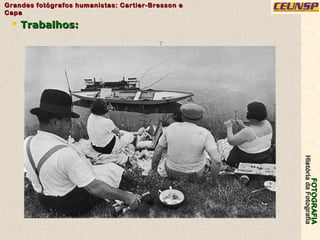 FOTOGRAFIAFOTOGRAFIA
HistóriadaFotografiaHistóriadaFotografia
Grandes fotógrafos humanistas: Cartier-Bresson eGrandes fotógrafos humanistas: Cartier-Bresson e
CapaCapa
7
 Trabalhos:Trabalhos:
 